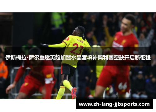 伊斯梅拉·萨尔重返英超加盟水晶宫填补奥利塞空缺开启新征程 伊斯梅拉·萨尔重返英超加盟水晶宫填补奥利塞空缺开启新征程