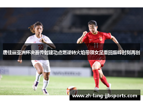 唐佳丽亚洲杯决赛传射建功点燃逆转火焰带领女足重回巅峰时刻再创