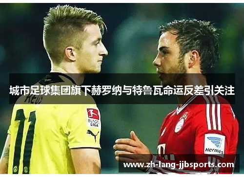 城市足球集团旗下赫罗纳与特鲁瓦命运反差引关注 城市足球集团旗下赫罗纳与特鲁瓦命运反差引关注