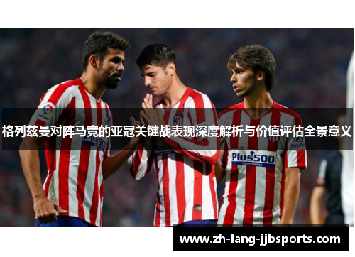 格列兹曼对阵马竞的亚冠关键战表现深度解析与价值评估全景意义