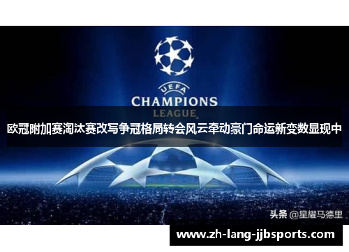 欧冠附加赛淘汰赛改写争冠格局转会风云牵动豪门命运新变数显现中 欧冠附加赛淘汰赛改写争冠格局转会风云牵动豪门命运新变数显现中