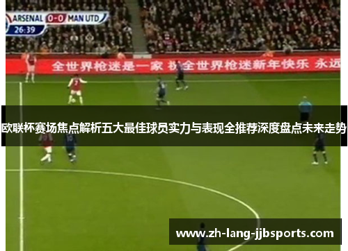 欧联杯赛场焦点解析五大最佳球员实力与表现全推荐深度盘点未来走势
