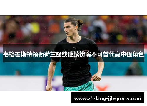 韦格霍斯特领衔荷兰锋线继续扮演不可替代高中锋角色 韦格霍斯特领衔荷兰锋线继续扮演不可替代高中锋角色