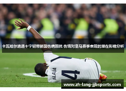 卡瓦哈尔遭遇十字韧带断裂伤病困扰 伤情对皇马赛季表现的潜在影响分析 卡瓦哈尔遭遇十字韧带断裂伤病困扰 伤情对皇马赛季表现的潜在影响分析
