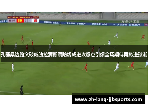 孔塞桑边路突破威胁拉满撕裂防线成进攻爆点引爆全场期待再掀进球潮 孔塞桑边路突破威胁拉满撕裂防线成进攻爆点引爆全场期待再掀进球潮