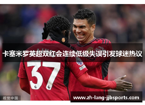 卡塞米罗英超双红会连续低级失误引发球迷热议