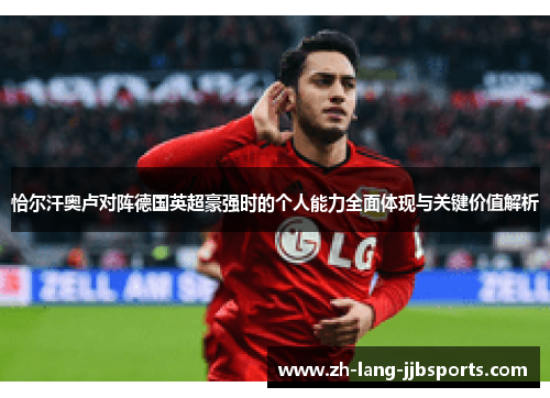 恰尔汗奥卢对阵德国英超豪强时的个人能力全面体现与关键价值解析 恰尔汗奥卢对阵德国英超豪强时的个人能力全面体现与关键价值解析